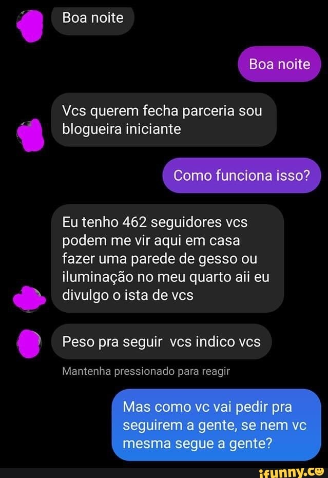 Boa noite
Vcs querem fecha parceria sou blogueira iniciante
Como funciona isso?
Eu tenho 462 seguidores vcs podem me vir aqui em casa fazer uma parede de gesso ou iluminação no meu quarto ali eu divulgo o ista de ves
Peso pra seguir ves indico vcs
Mantenha pressionado para reagir
Mas como vc vai pedir pra
seguirem a gente, se nem mesma segue a gente?