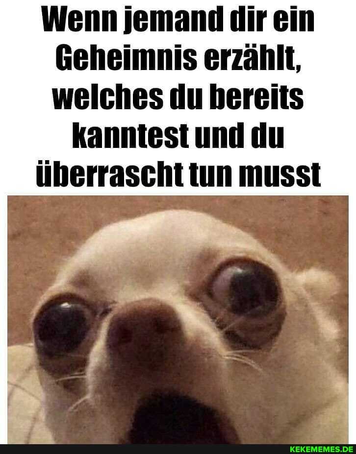 Wenn jemand dir ein
Geheimnis erzählt, welches du bereits
kanntest und du überrascht tun musst