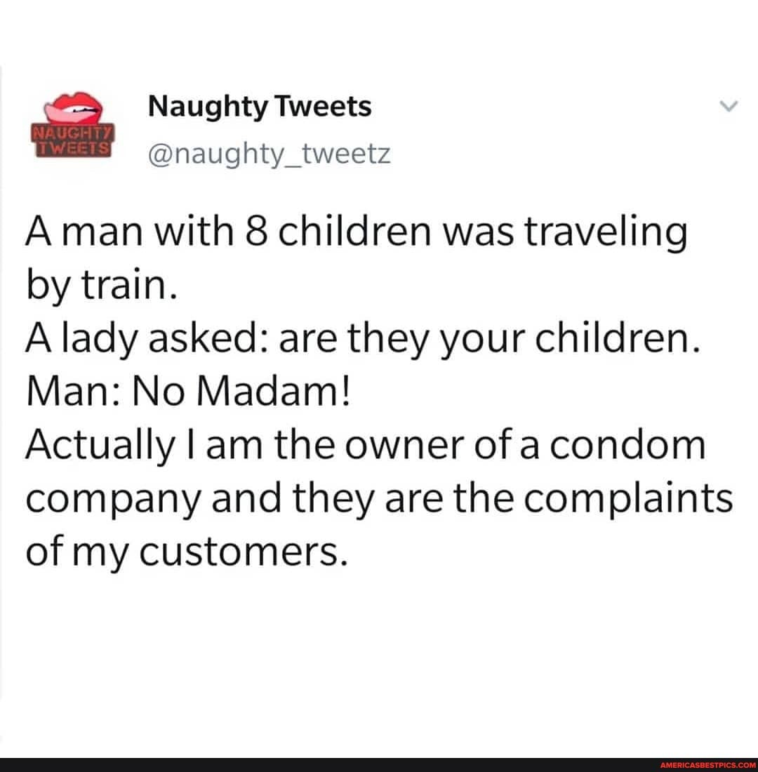 A man with 8 children was traveling by train.
A lady asked: are they your children.
Man: No Madam!
Actually am the owner of condom company and they are the complaints of my customers.