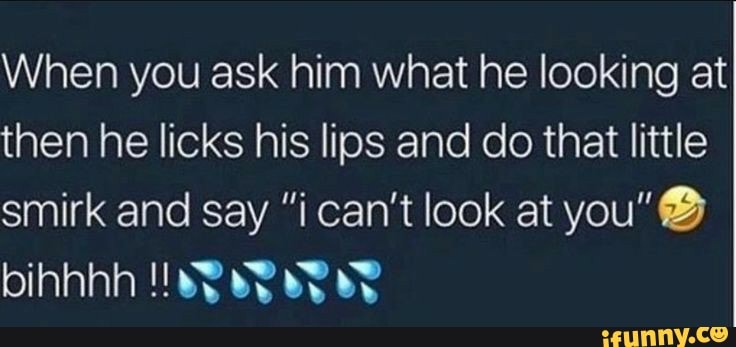 When you ask him what he looking at
then he licks his lips and do that little
smirk and say "i can't look at you" ®