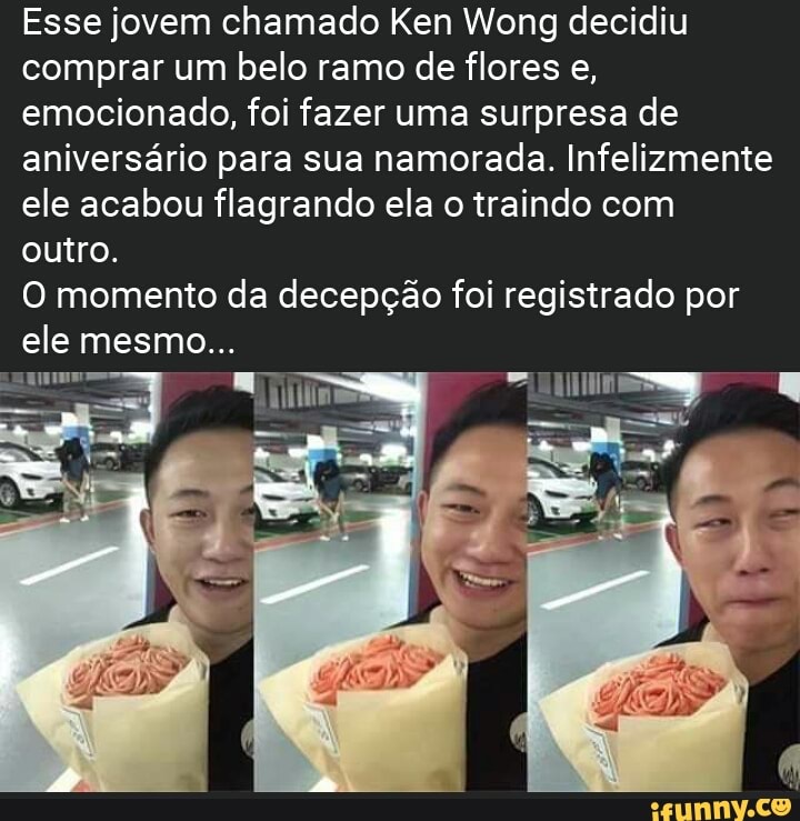 Esse jovem chamado Ken Wong decidiu
comprar um belo ramo de flores e,
emocionado, foi fazer uma surpresa de
aniversário para sua namorada. Infelizmente
ele acabou flagrando ela o traindo com
outro.
O momento da decepção foi registrado por