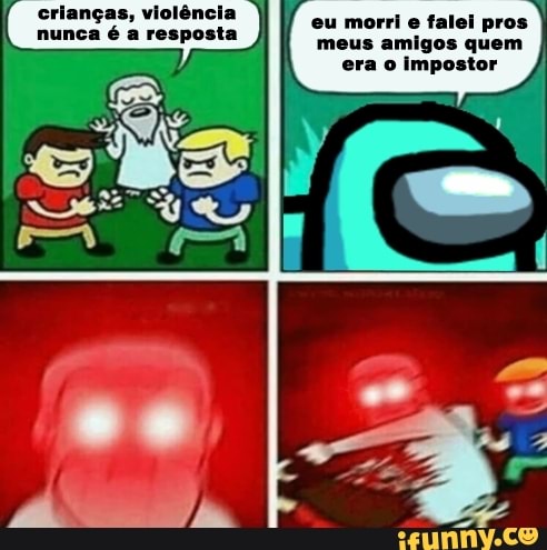 eu morri e falei pros meus amigos quem era o impostor
crianças, violência nunca é a resposta
