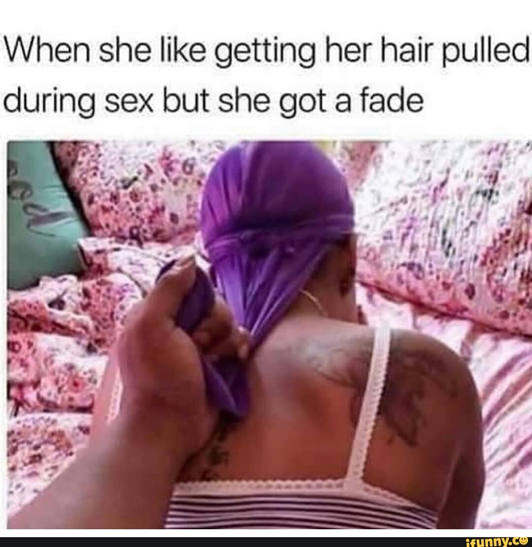 When she like getting her hair pulled during sex but she got a fade - iFunny