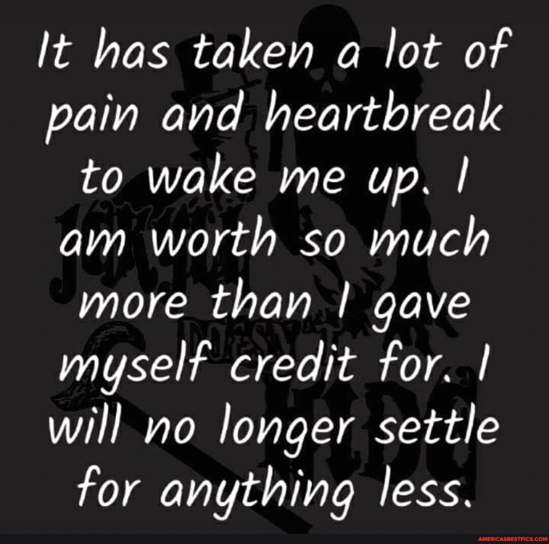 It has taken a lot of pain and heartbreak to wake me up. I am worth so much more than I gave myself credit for. I will no longer settle
for anything less.