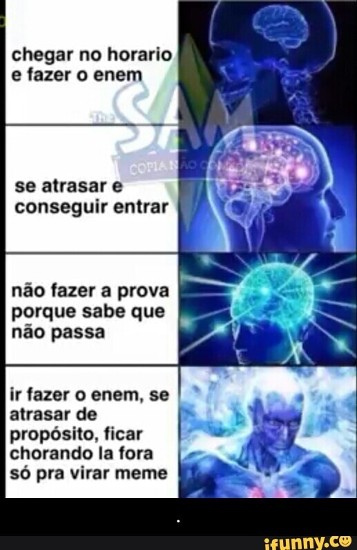 chegar no horario
e fazer o enem
se atrasar e
conseguir entrar
não fazer a prova
porque sabe que
não passa
ir fazer o enem, se
atrasar de
propósito, ficar
chorando la fora
só pra virar meme - .