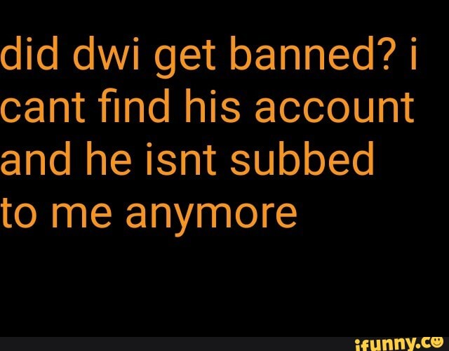 did dwi get banned? cant find his account and he isnt subbed to me anymore