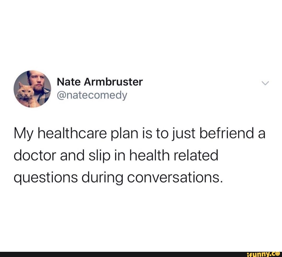 My healthcare plan is to just befriend a
doctor and slip in health related
questions during conversations.