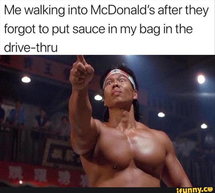 Me walking into McDonald's after they
forgot to put sauce in my bag in the
drive-thru