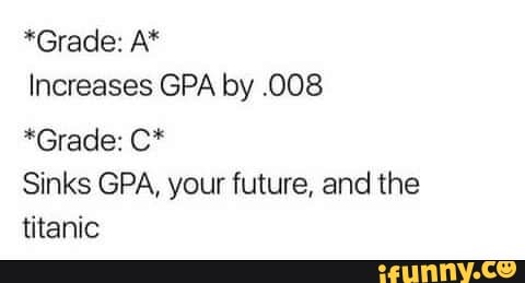 Increases GPA by .008
Sinks GPA, your future, and the
titanic