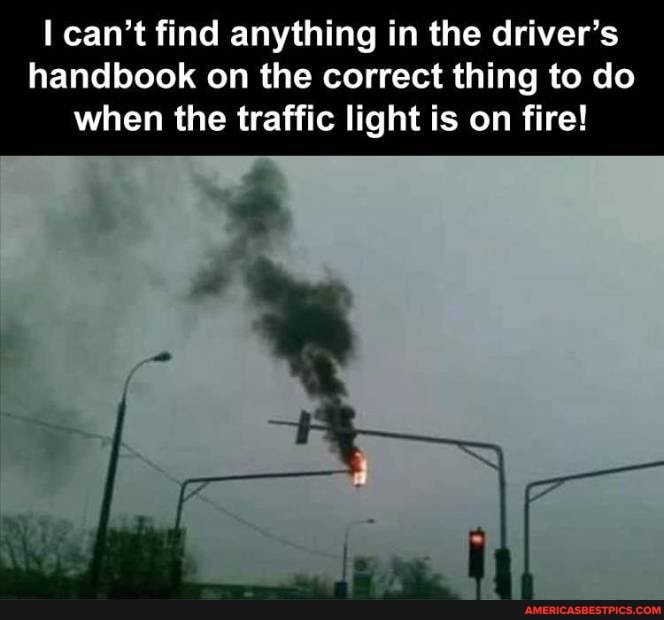 can't find anything in the driver's handbook on the correct thing to do when the traffic light is on fire!