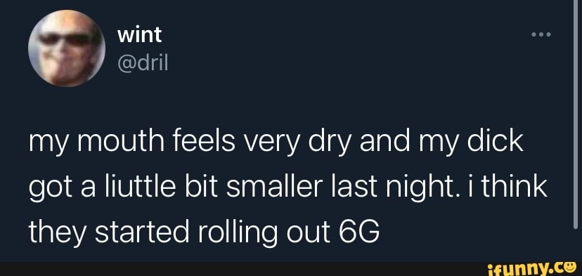wint
@dril
my mouth feels very dry and my dick got a liuttle bit smaller last night. think they started rolling out