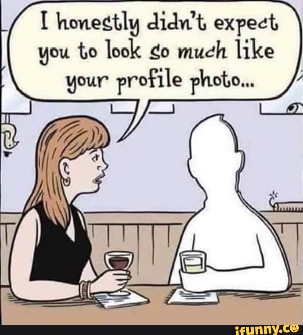 honestly didn't expect
you to look ¢o much like
your profile photo...