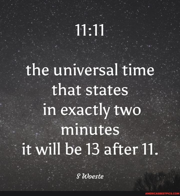 the universal time that states in exactly two minutes it will be 13 after 11.
Woeste