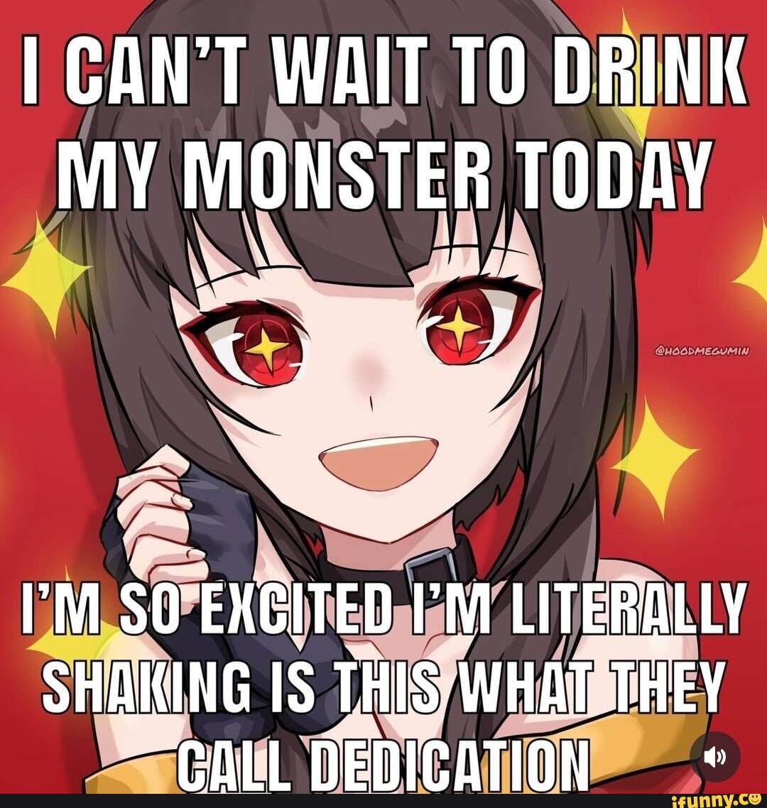 I CAN'T WAIT TO DRINK MY MONSTER TODAY "M 0 EXCITED I'M LITERALLY