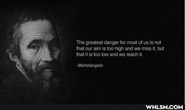 The greatest danger for most of us is not that our aim is too high and we miss it, but that it is too low and we reach it.
-Michelangelo