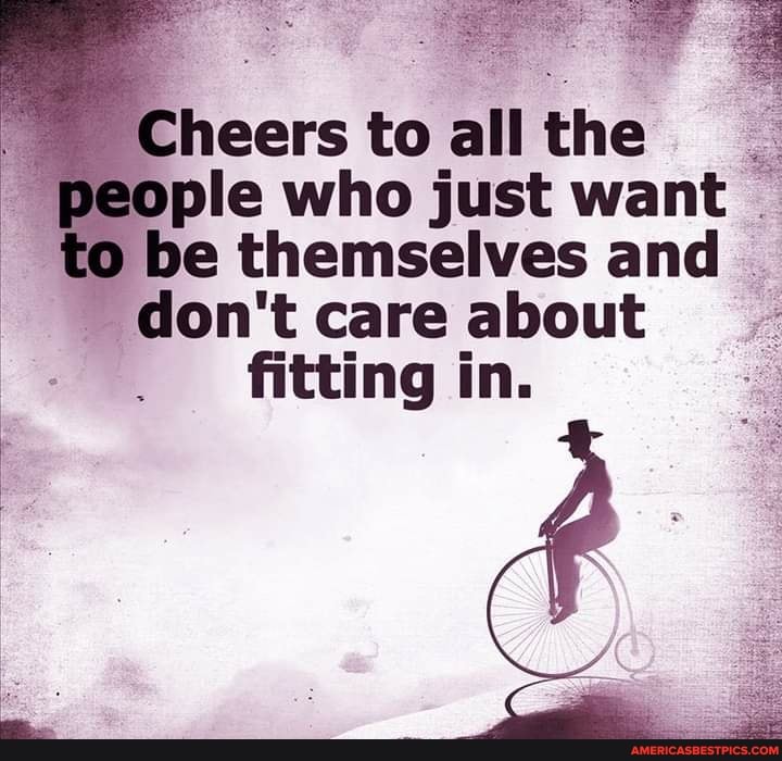 to all the ple who just want to be themselves and don't care about fitting in.