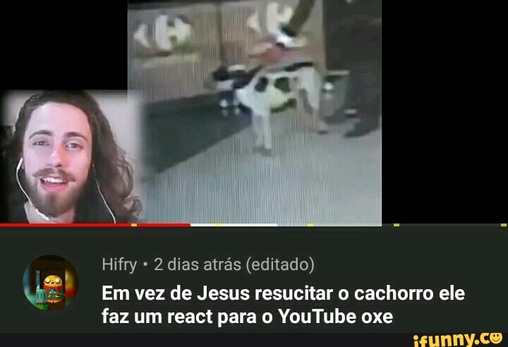 f
Hifry 2 dias atrás (editado)
Wid Em vez de Jesus resucitar o cachorro ele
faz um react para o YouTube oxe