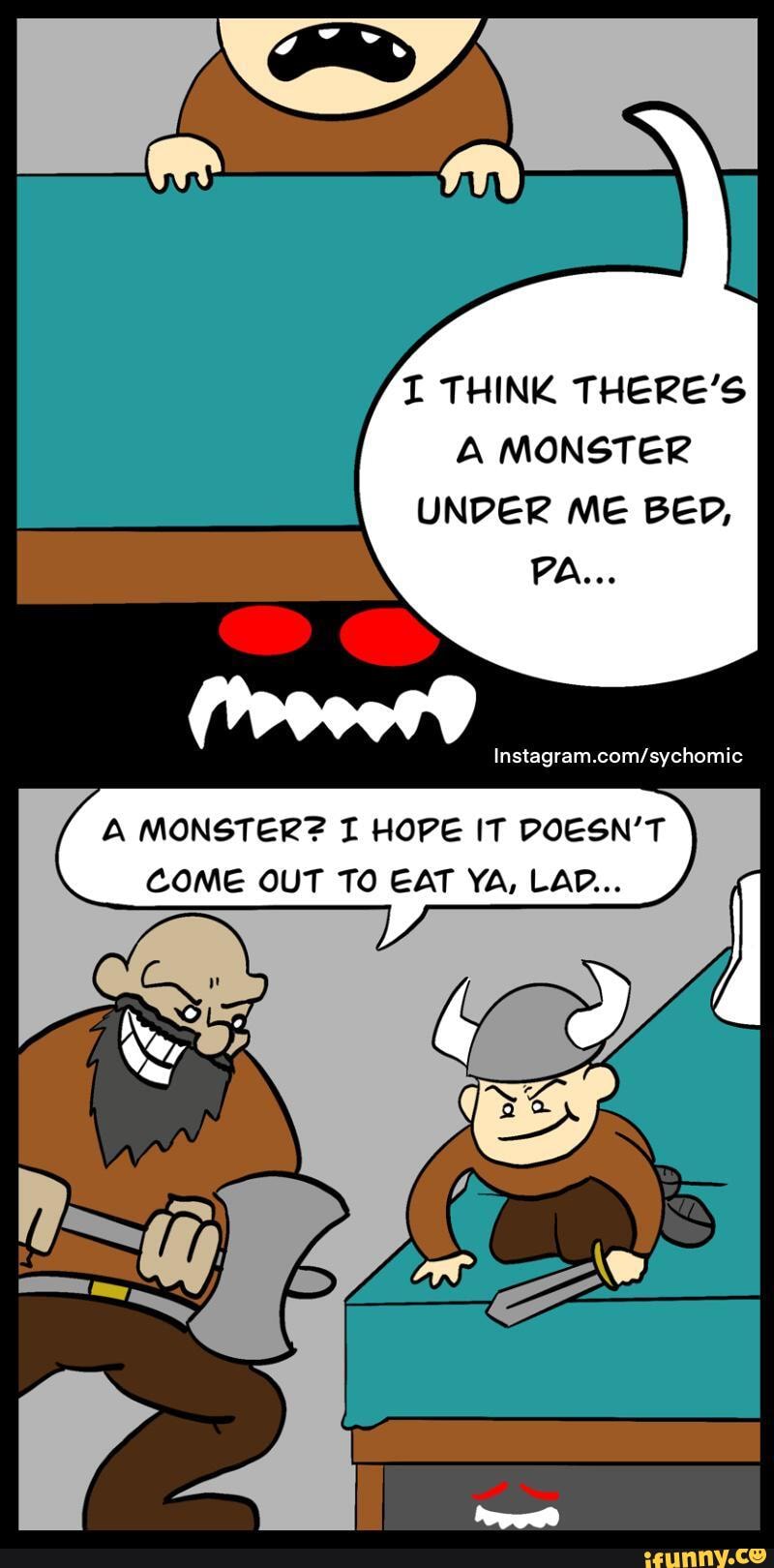 I THINK THERE'S A MONSTER UNDER ME BED, PA... MONSTER? HOPE IT DOESN'T ...