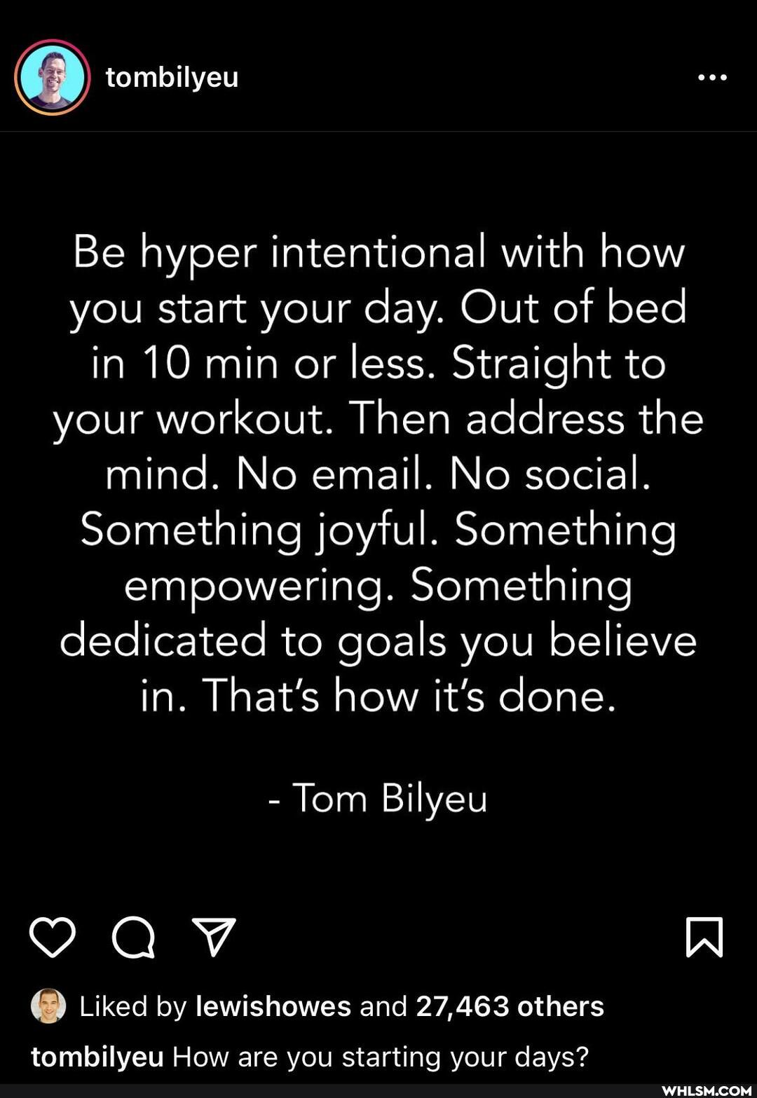 tombilyeu
Be hyper intentional with how you start your day. Out of bed in 10 min or less. Straight to your workout. Then address the mind. No email. No social.
Something joyful. Something empowering. Something dedicated to goals you believe in. That's how it's done.
- Tom Bilyeu
@ Liked by lewishowes and 27,463 others
tombilyeu How are you starting your days?