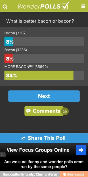people?
I
run by the same - Are we sure ifunny and wonder polls arent run by the same people?