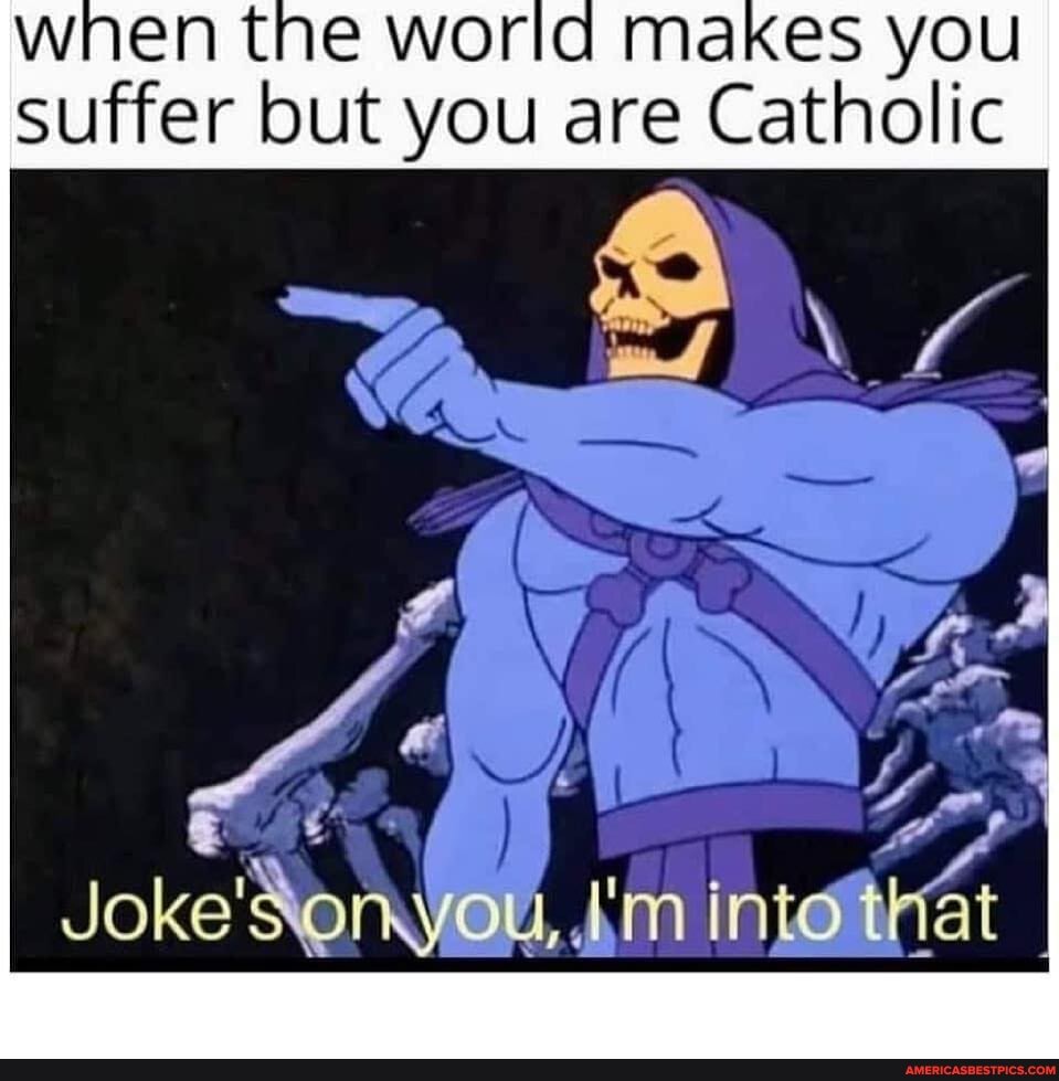 en the world makes you suffer but you are Catholic
Joke