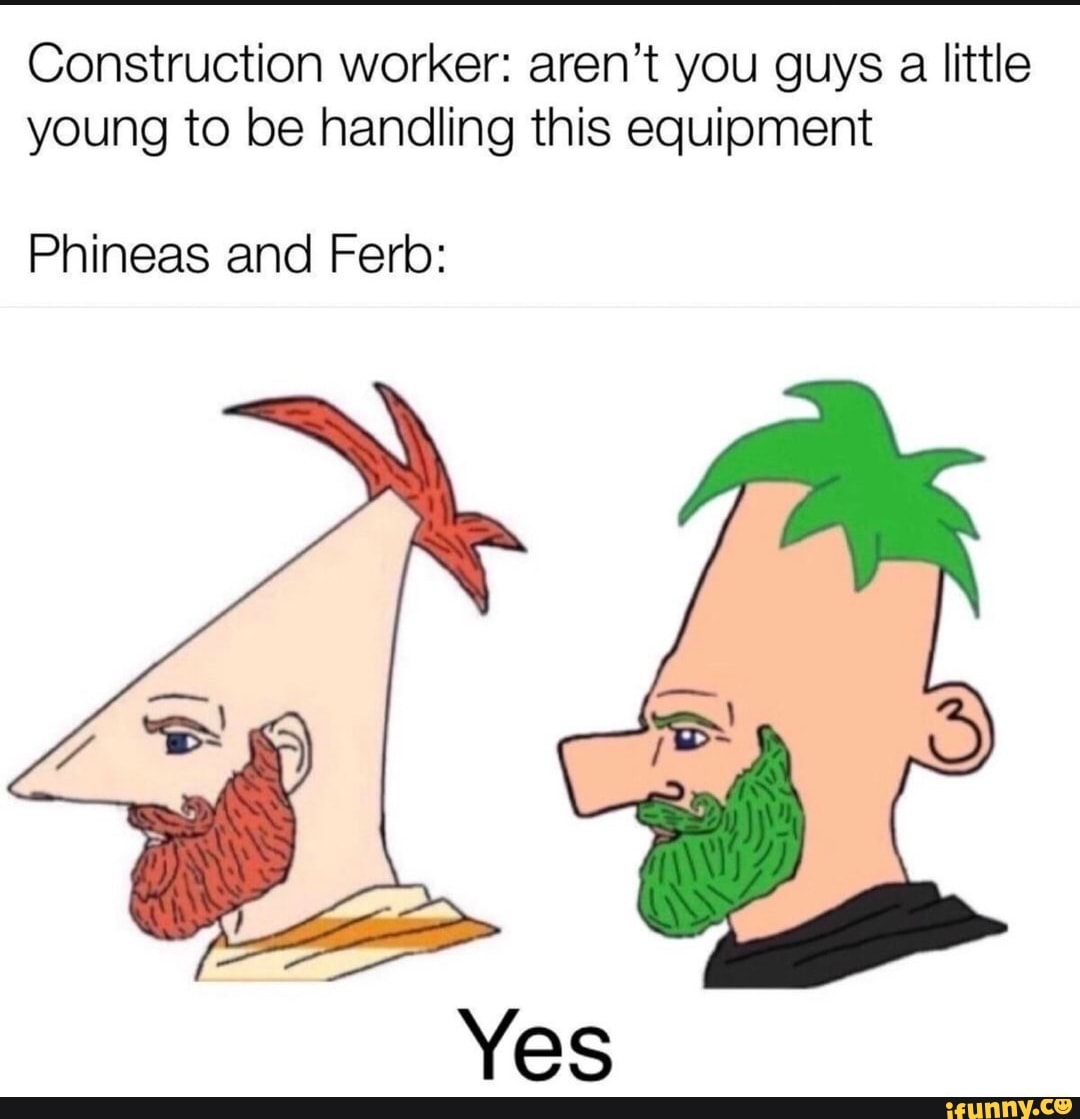 Construction worker: aren't you guys a little young to be handling this equipment
Phineas and Fer:
Yes