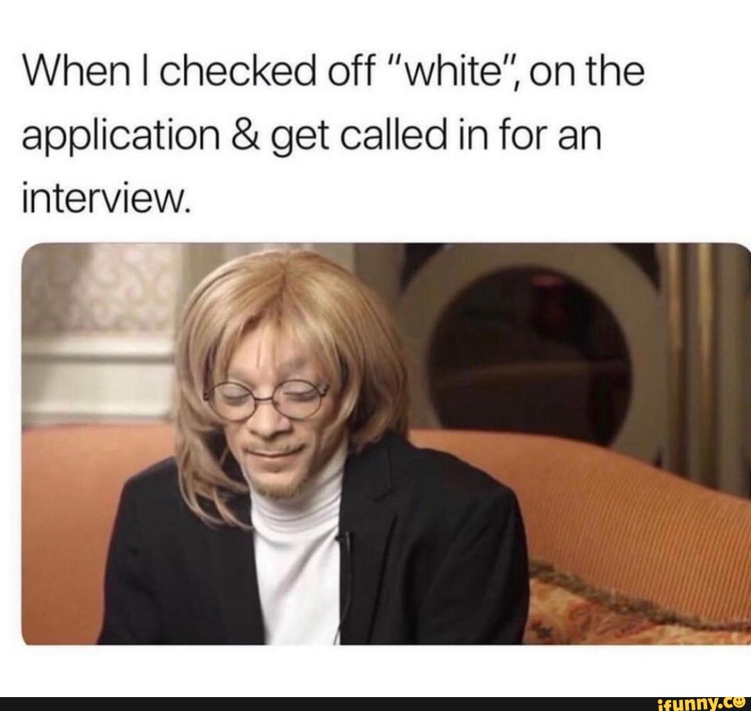 When I checked off "white" on the application & get called in for an interview.