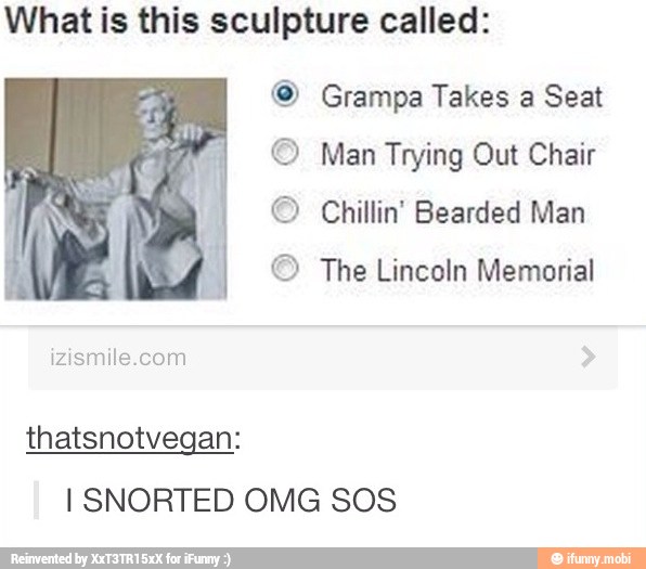 What is this sculpture called:
@® Grampa Takes a Seat
© Man Trying Out Chair
© Chillin' Bearded Man
© The Lincoln Memorial
izismile.com
I SNORTED OMG SOS