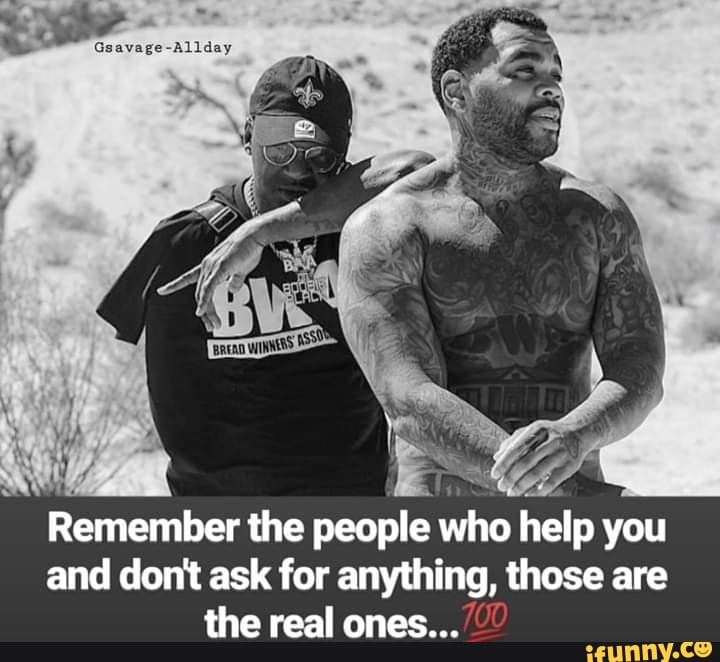 Remember the
people who help you
and dont ask for anything, those are
the real ones...