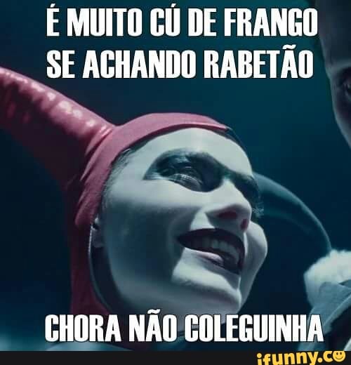 É MUITO CÚ DE FRANGO
SE ACHANDO RABETÃO
a
CHORA NÃO COLEGUINHA