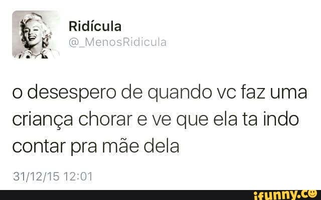 o desespero de quando vc faz uma
criança chorar e ve que ela ta indo
contar pra mãe dela
31/12/15 12:01