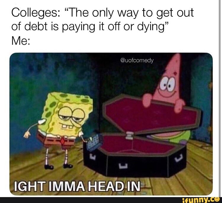 Colleges: "The only way to get out
of debt is paying it off or dying"
Me: