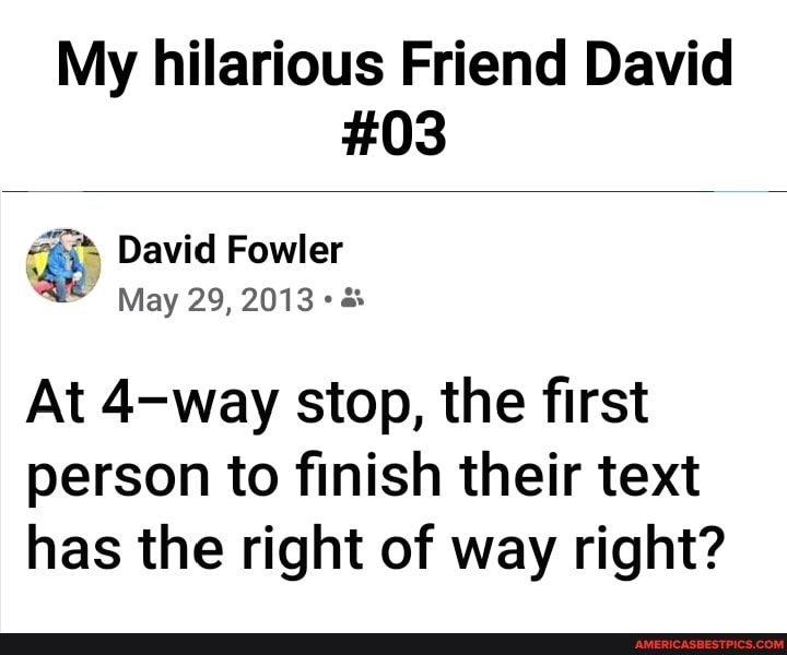 My hilarious Friend David
#03
David Fowler
May 29, 2013
At 4-way stop, the first person to finish their text has the right of way right?