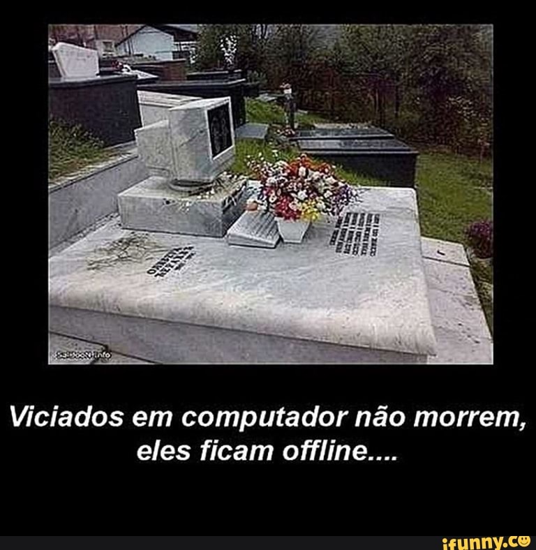 Viciados em computador não morrem, eles ficam offline...