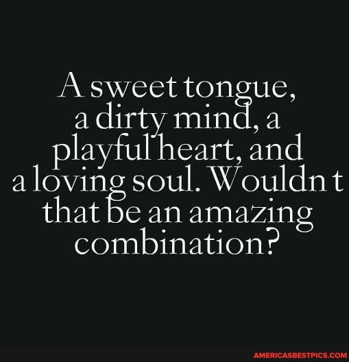 a dirty mind, a playful heart, and aloving soul. Wouldnt that be an amazing combination:
