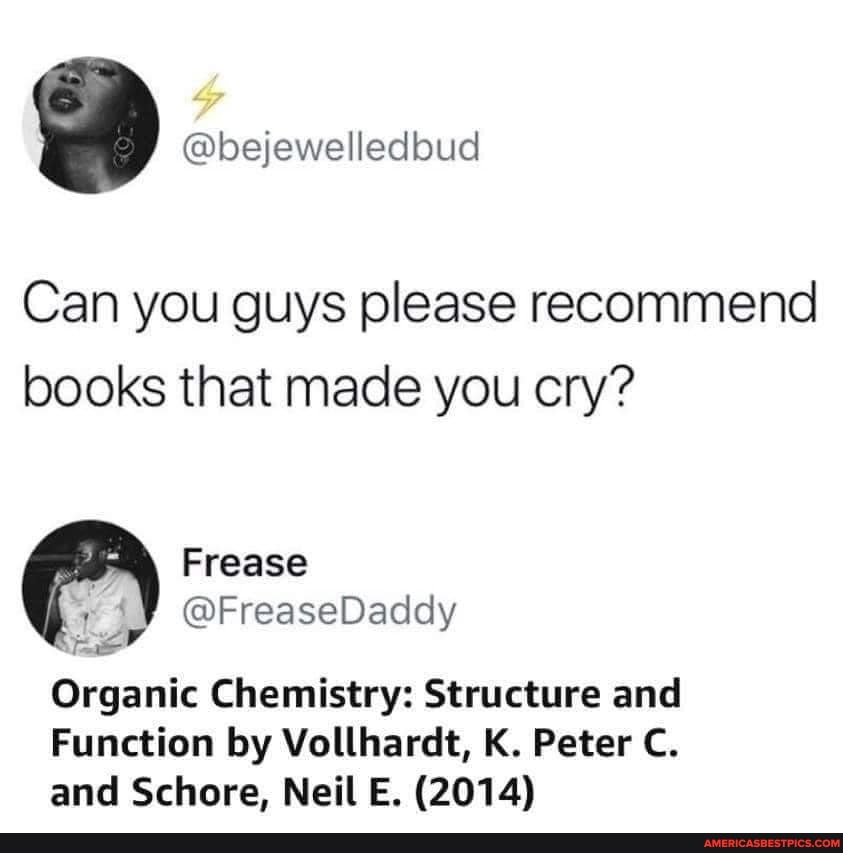 Can you guys please recommend books that made you cry?
Frease
Organic Chemistry: Structure and
Function by Vollhardt, K. Peter C.
and Schore, Neil E. (2014)