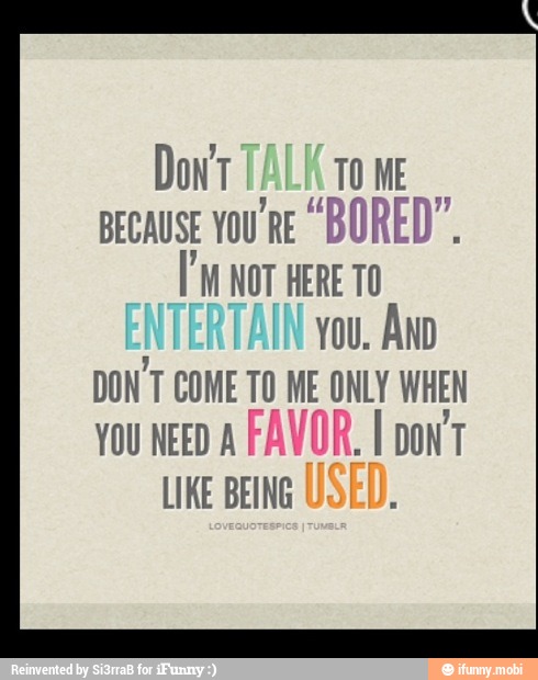 Dow TALK To me
BECAUSE YOU'RE BORED".
you. Ano
DON'T COME 10 E ONLY WHEN
you NEED A FAVOR. I pon'
LIKE BEING