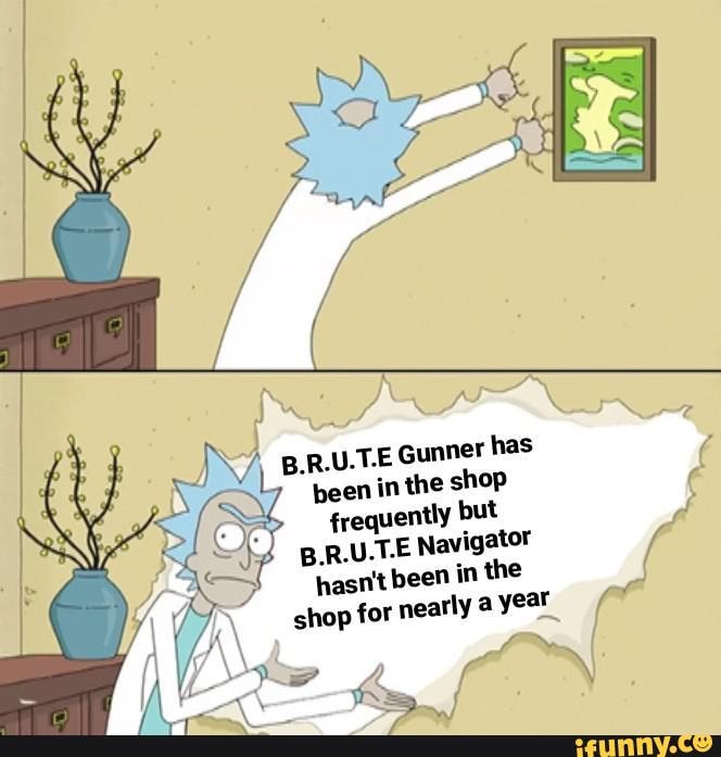 B.R.U.TE Gunner has been in the shop ( frequently but
B.R.U.T.E Navigator hasn't been in the
shop for nearly a year