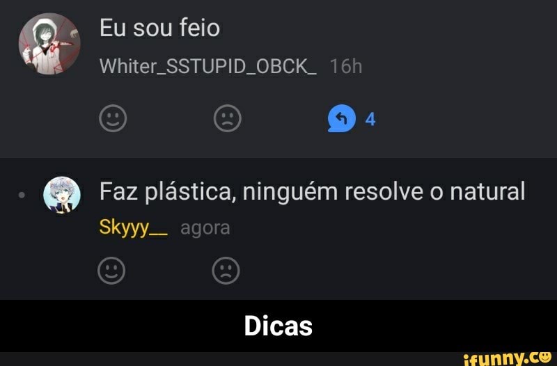 Eu sou feio
Q Faz plástica, ninguém resolve o natural
Skyyy__ agi
Dicas - Dicas