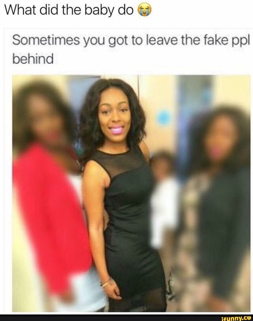 What did the baby do Sometimes you got to leave the fake ppl
behind