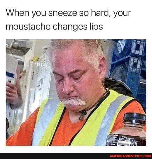 When you sneeze so hard, your moustache changes lips