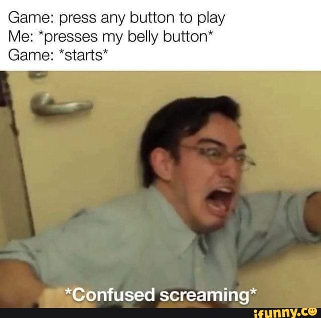 Game: press any button to play
Me: *presses my belly button*
Game: *starts*
*Confused screaming*