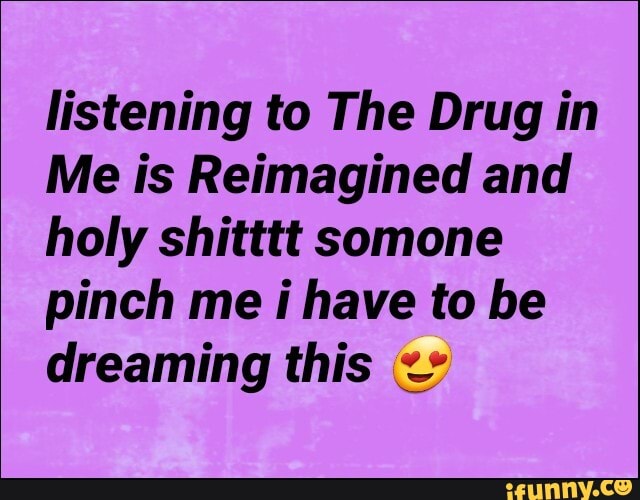 listening to The Drug in
Me is Reimagined and
holy shitttt somone
pinch me i have to be
dreaming this