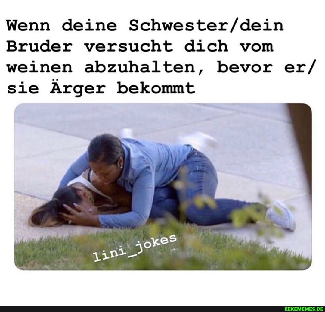 Wenn deine
Bruder versucht dich vom weinen abzuhalten, bevor er/ sie Ärger bekommt