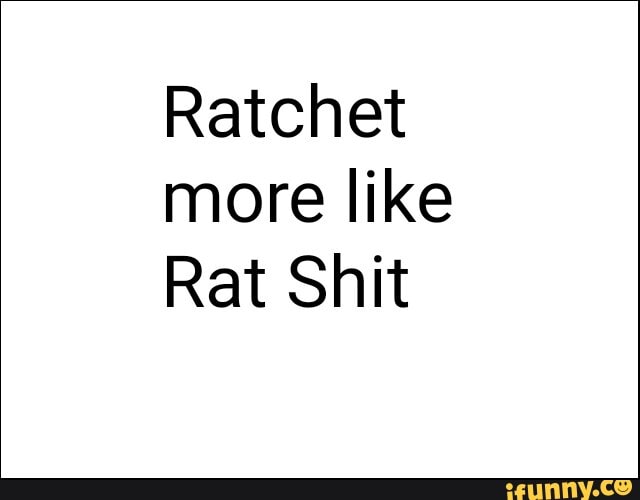 Ratchet
more like
Rat Shit