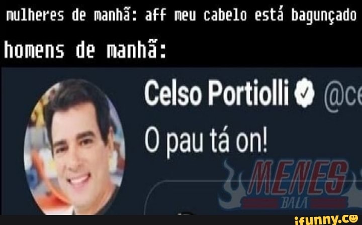 mulheres de manhã: aff meu cabelo está bagunçado
homens de manha:
ho
Celso Portiolli (dc:
O pau tá on!