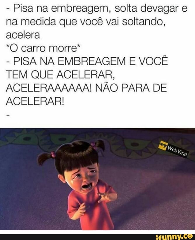 Pisa na embreagem, solta devagar e
na medida que você vai soltando,
acelera
"O carro morre*
PISA NA EMBREAGEM E VOCÊ
TEM QUE ACELERAR,
ACELERAAAAAA! NÃO PARA DE
ACELERAR!