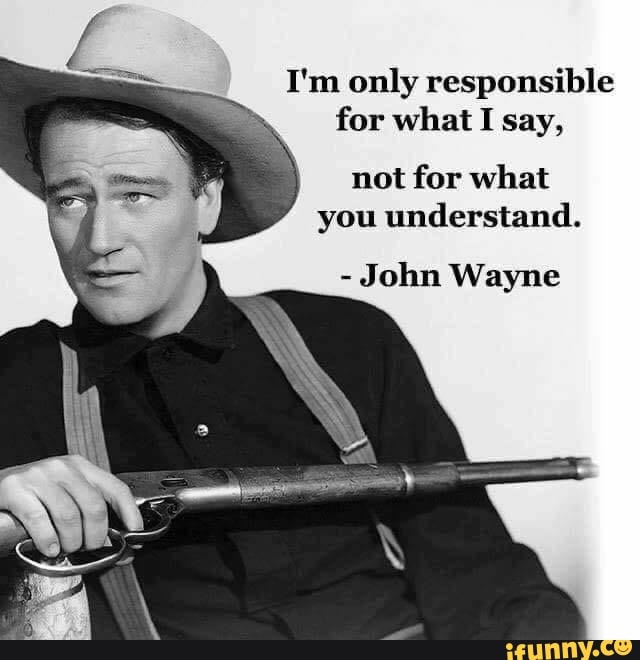 I'm only responsible for what I say,
not for what you understand.
- John Wayne