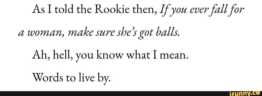 As I told the Rookie then, If you ever fall for a woman, make sure she's got balls.
Ah, hell, you know what I mean.
Words to live by.