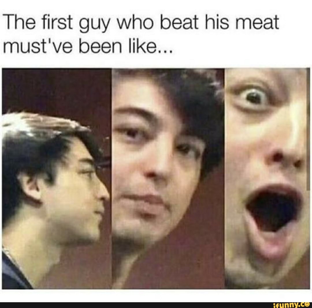 The first guy who beat his meat must've been like...